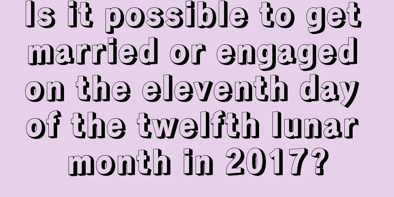 Is it possible to get married or engaged on the eleventh day of the twelfth lunar month in 2017?
