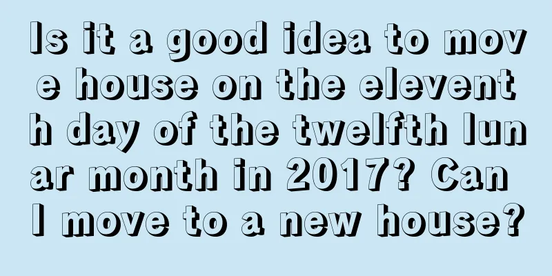 Is it a good idea to move house on the eleventh day of the twelfth lunar month in 2017? Can I move to a new house?