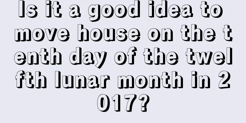 Is it a good idea to move house on the tenth day of the twelfth lunar month in 2017?