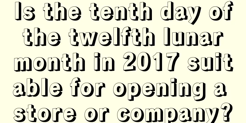 Is the tenth day of the twelfth lunar month in 2017 suitable for opening a store or company?