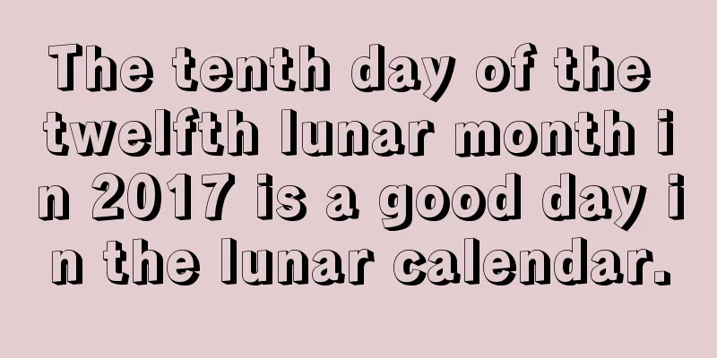 The tenth day of the twelfth lunar month in 2017 is a good day in the lunar calendar.