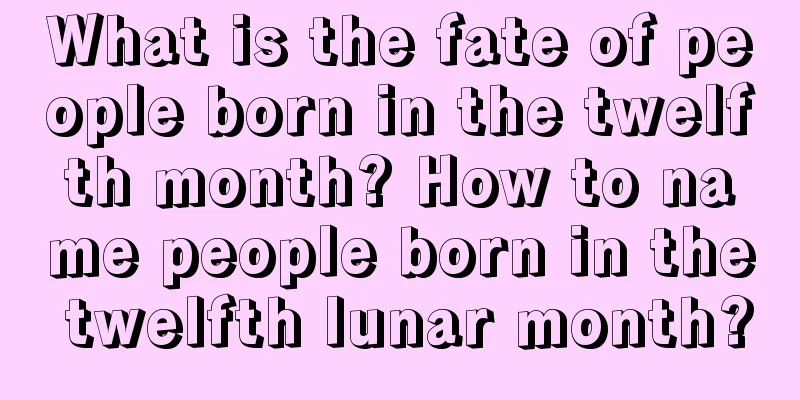 What is the fate of people born in the twelfth month? How to name people born in the twelfth lunar month?