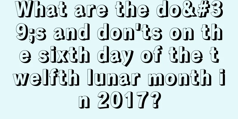 What are the do's and don'ts on the sixth day of the twelfth lunar month in 2017?