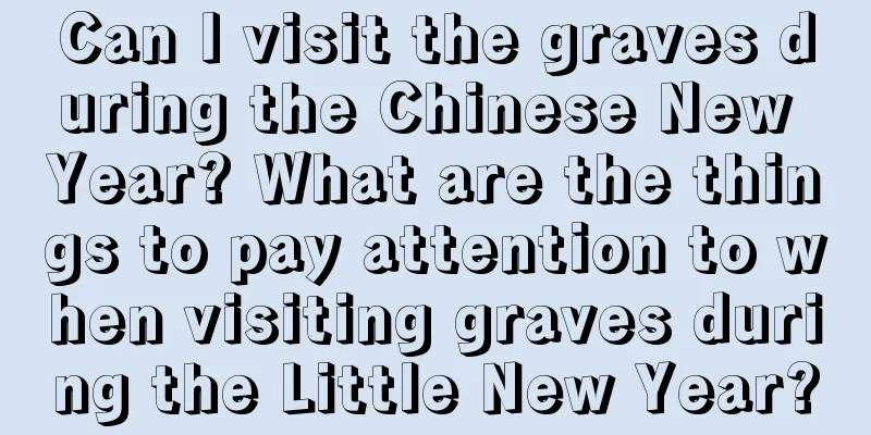 Can I visit the graves during the Chinese New Year? What are the things to pay attention to when visiting graves during the Little New Year?