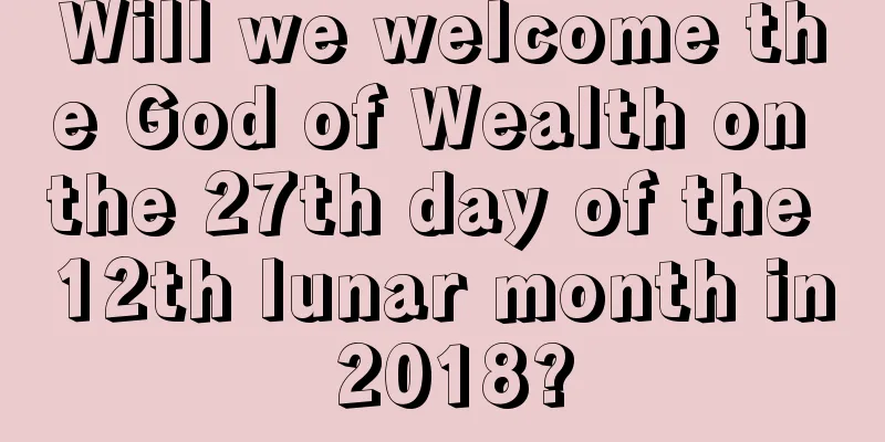 Will we welcome the God of Wealth on the 27th day of the 12th lunar month in 2018?