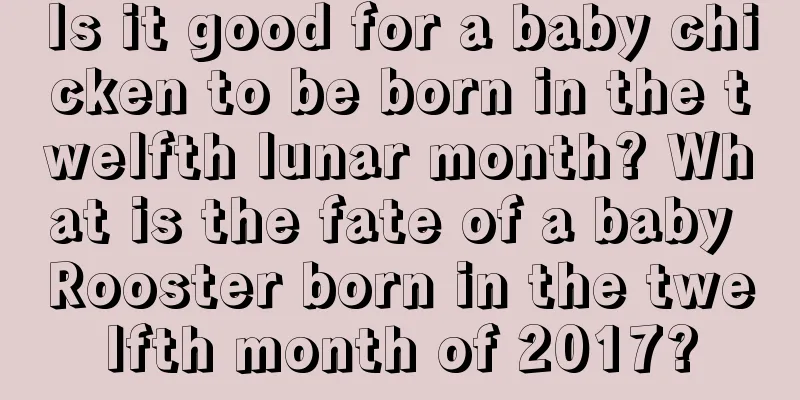 Is it good for a baby chicken to be born in the twelfth lunar month? What is the fate of a baby Rooster born in the twelfth month of 2017?
