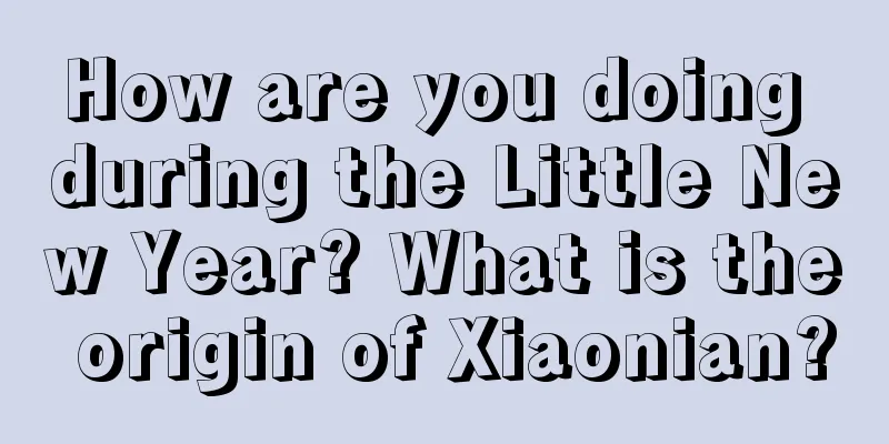 How are you doing during the Little New Year? What is the origin of Xiaonian?