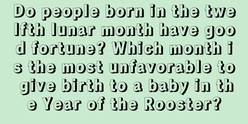 Do people born in the twelfth lunar month have good fortune? Which month is the most unfavorable to give birth to a baby in the Year of the Rooster?