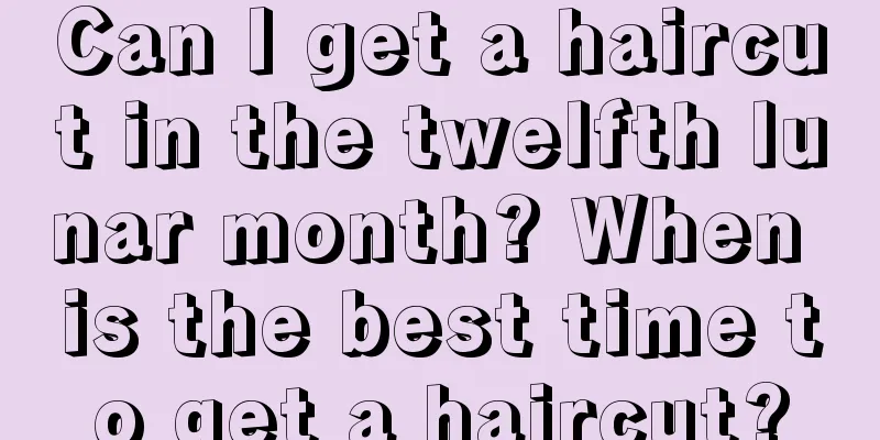 Can I get a haircut in the twelfth lunar month? When is the best time to get a haircut?