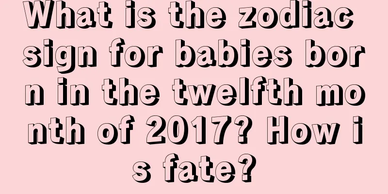 What is the zodiac sign for babies born in the twelfth month of 2017? How is fate?