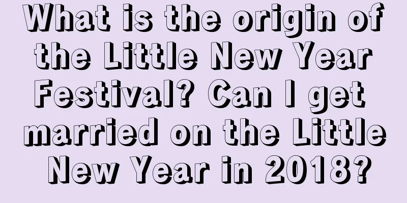 What is the origin of the Little New Year Festival? Can I get married on the Little New Year in 2018?