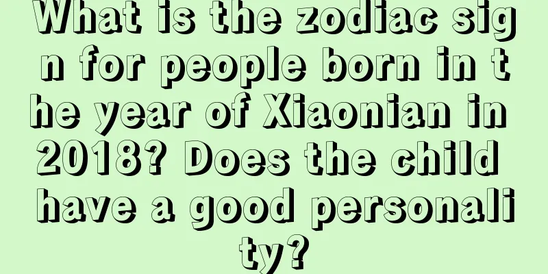 What is the zodiac sign for people born in the year of Xiaonian in 2018? Does the child have a good personality?