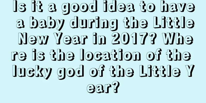 Is it a good idea to have a baby during the Little New Year in 2017? Where is the location of the lucky god of the Little Year?