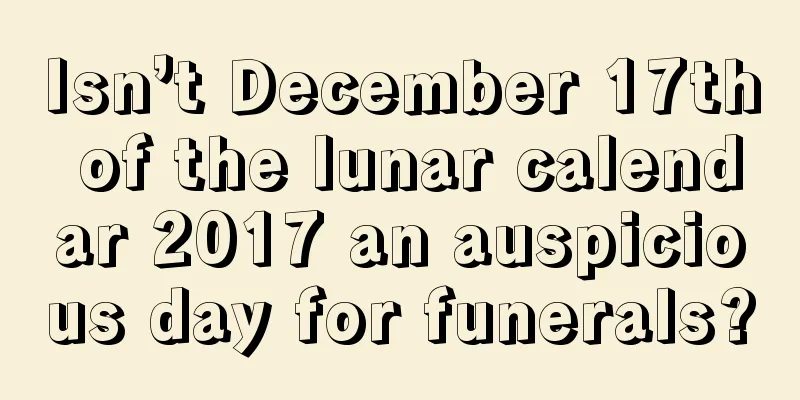 Isn’t December 17th of the lunar calendar 2017 an auspicious day for funerals?