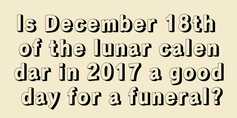 Is December 18th of the lunar calendar in 2017 a good day for a funeral?