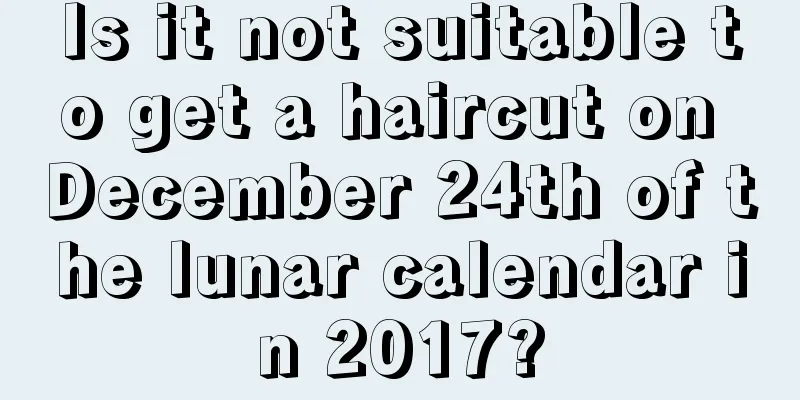 Is it not suitable to get a haircut on December 24th of the lunar calendar in 2017?