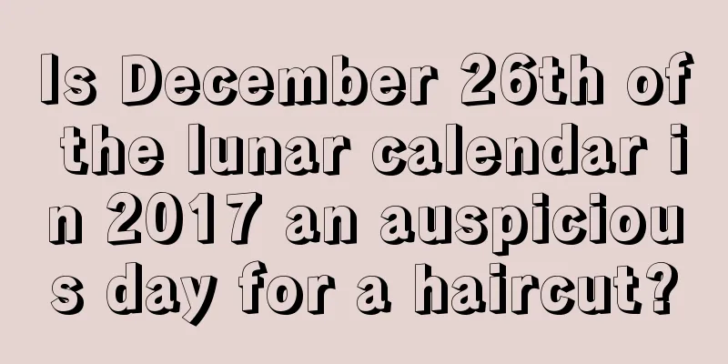 Is December 26th of the lunar calendar in 2017 an auspicious day for a haircut?