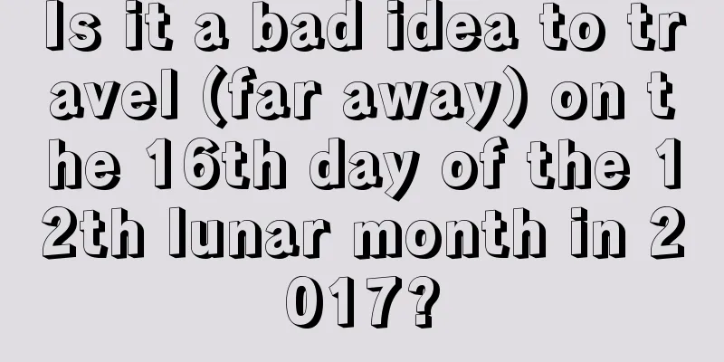 Is it a bad idea to travel (far away) on the 16th day of the 12th lunar month in 2017?