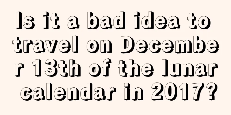 Is it a bad idea to travel on December 13th of the lunar calendar in 2017?