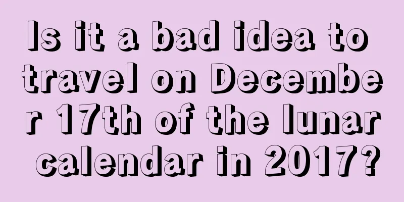 Is it a bad idea to travel on December 17th of the lunar calendar in 2017?