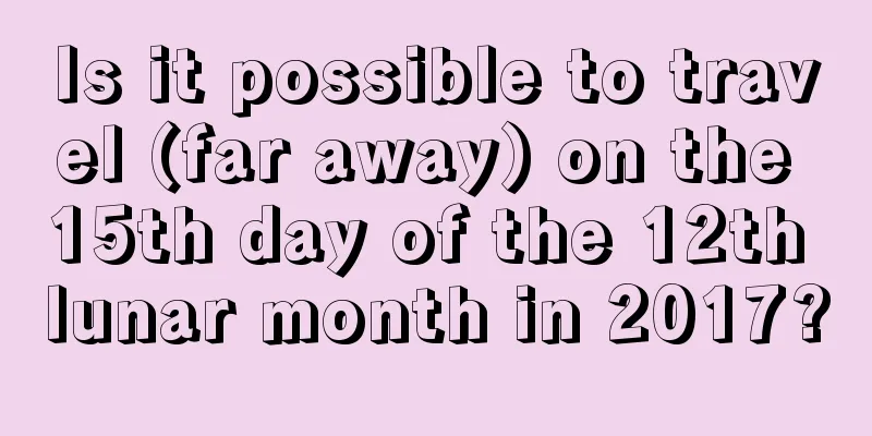 Is it possible to travel (far away) on the 15th day of the 12th lunar month in 2017?