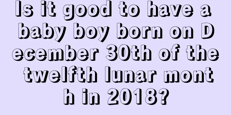 Is it good to have a baby boy born on December 30th of the twelfth lunar month in 2018?
