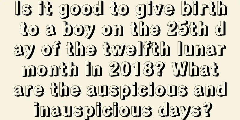 Is it good to give birth to a boy on the 25th day of the twelfth lunar month in 2018? What are the auspicious and inauspicious days?