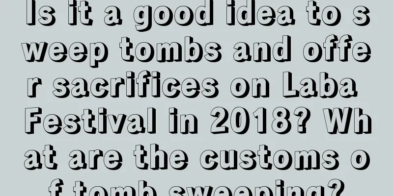 Is it a good idea to sweep tombs and offer sacrifices on Laba Festival in 2018? What are the customs of tomb sweeping?