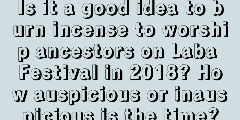 Is it a good idea to burn incense to worship ancestors on Laba Festival in 2018? How auspicious or inauspicious is the time?