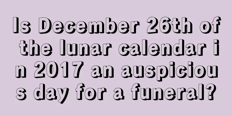 Is December 26th of the lunar calendar in 2017 an auspicious day for a funeral?