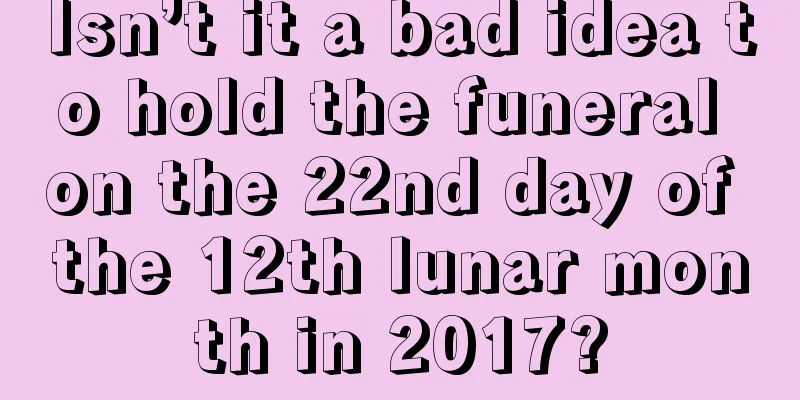 Isn’t it a bad idea to hold the funeral on the 22nd day of the 12th lunar month in 2017?