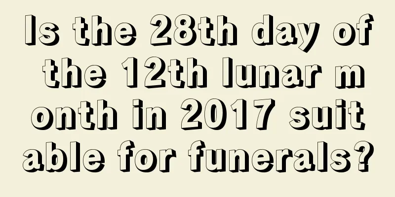Is the 28th day of the 12th lunar month in 2017 suitable for funerals?