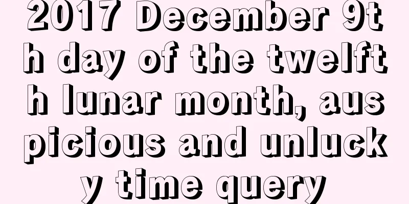 2017 December 9th day of the twelfth lunar month, auspicious and unlucky time query