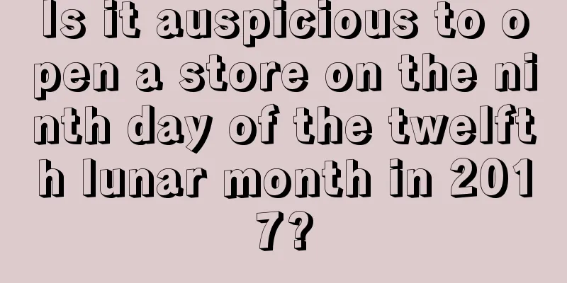 Is it auspicious to open a store on the ninth day of the twelfth lunar month in 2017?