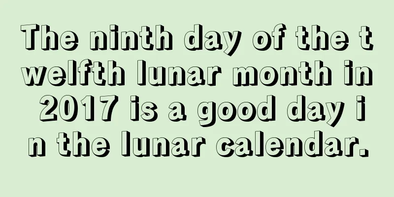 The ninth day of the twelfth lunar month in 2017 is a good day in the lunar calendar.