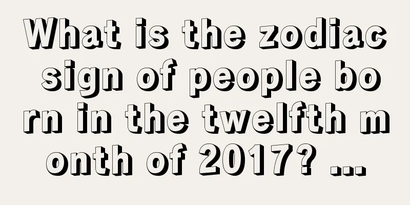 What is the zodiac sign of people born in the twelfth month of 2017? ...