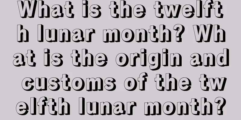 What is the twelfth lunar month? What is the origin and customs of the twelfth lunar month?