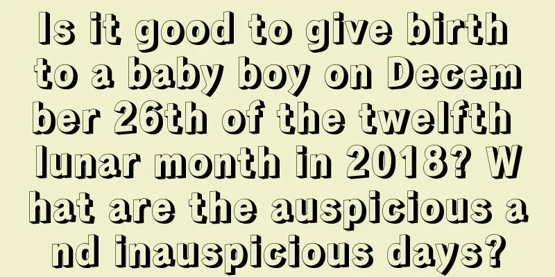 Is it good to give birth to a baby boy on December 26th of the twelfth lunar month in 2018? What are the auspicious and inauspicious days?