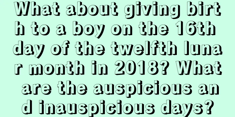 What about giving birth to a boy on the 16th day of the twelfth lunar month in 2018? What are the auspicious and inauspicious days?