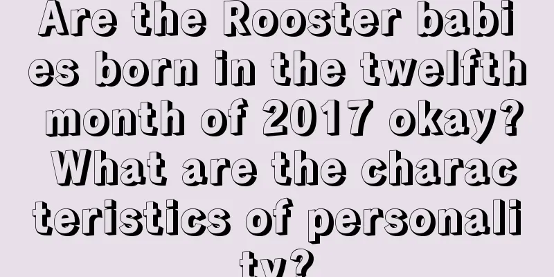 Are the Rooster babies born in the twelfth month of 2017 okay? What are the characteristics of personality?