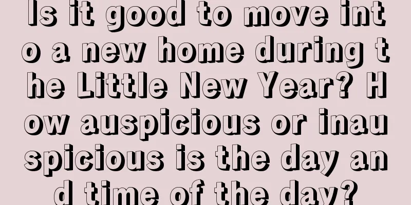 Is it good to move into a new home during the Little New Year? How auspicious or inauspicious is the day and time of the day?