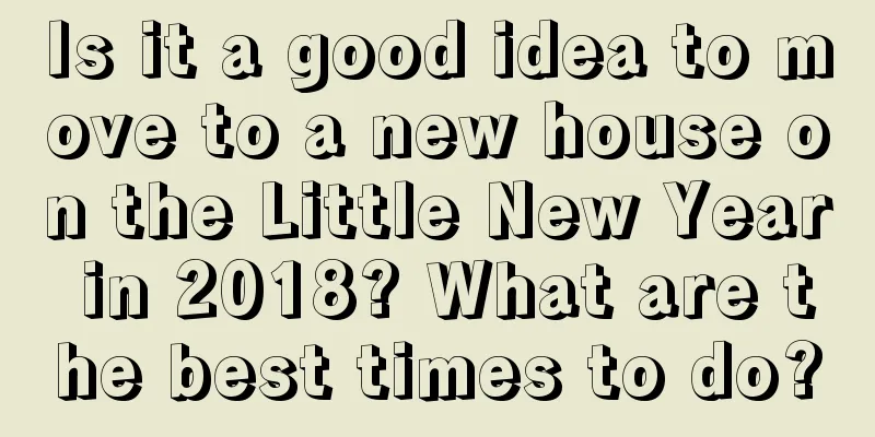 Is it a good idea to move to a new house on the Little New Year in 2018? What are the best times to do?