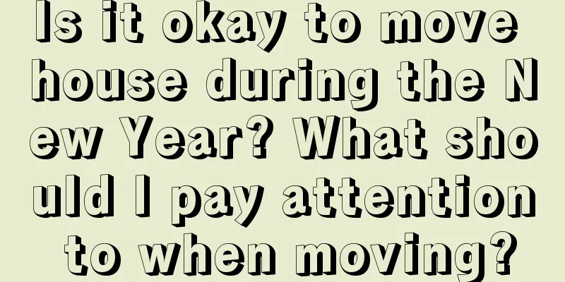 Is it okay to move house during the New Year? What should I pay attention to when moving?