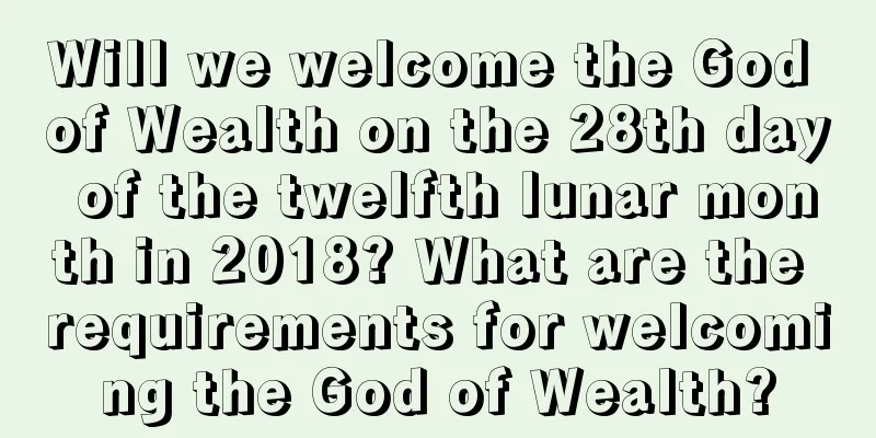 Will we welcome the God of Wealth on the 28th day of the twelfth lunar month in 2018? What are the requirements for welcoming the God of Wealth?
