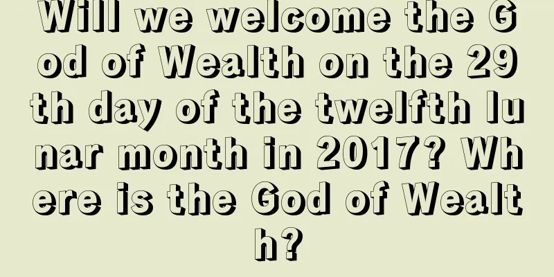 Will we welcome the God of Wealth on the 29th day of the twelfth lunar month in 2017? Where is the God of Wealth?