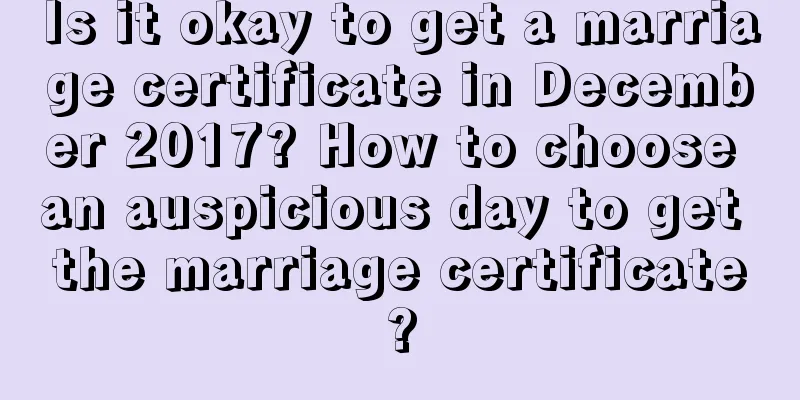 Is it okay to get a marriage certificate in December 2017? How to choose an auspicious day to get the marriage certificate?