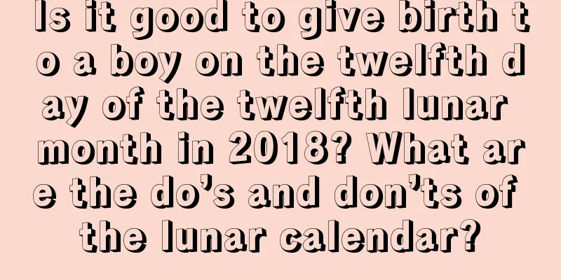 Is it good to give birth to a boy on the twelfth day of the twelfth lunar month in 2018? What are the do’s and don’ts of the lunar calendar?