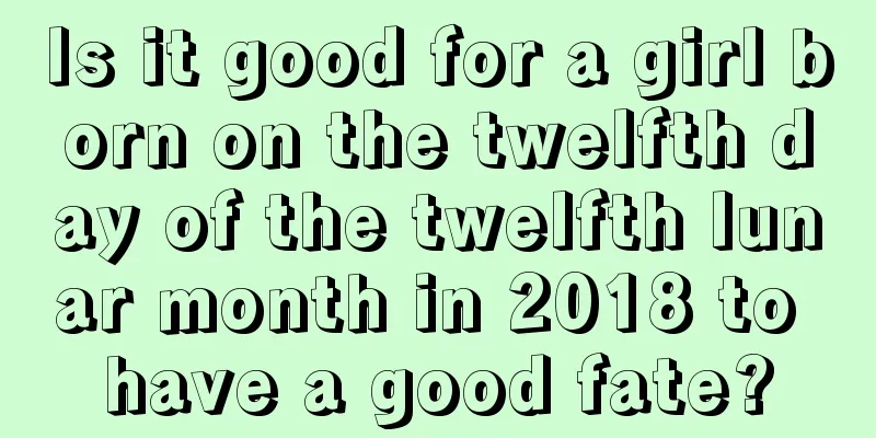 Is it good for a girl born on the twelfth day of the twelfth lunar month in 2018 to have a good fate?