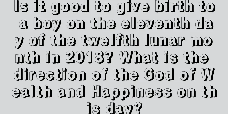 Is it good to give birth to a boy on the eleventh day of the twelfth lunar month in 2018? What is the direction of the God of Wealth and Happiness on this day?