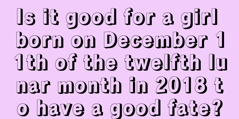 Is it good for a girl born on December 11th of the twelfth lunar month in 2018 to have a good fate?